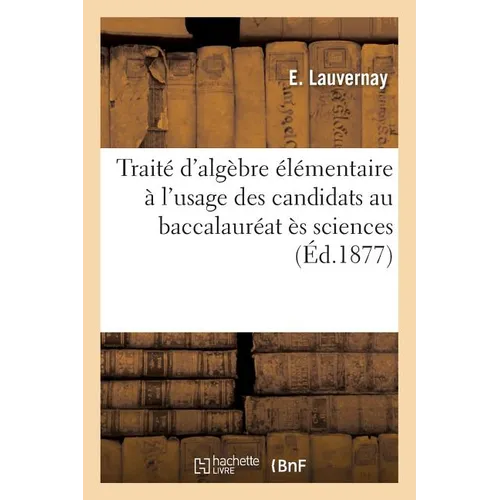Traité d'Algèbre Élémentaire À l'Usage Des Candidats Au Baccalauréat Ès Sciences: Et Aux Écoles Du Gouvernement
