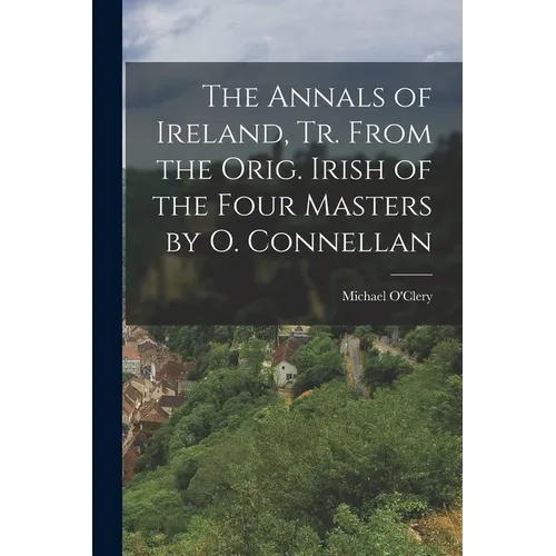 The Annals of Ireland, Tr. From the Orig. Irish of the Four Masters by O. Connellan