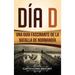 Día D: Una Guía Fascinante de la Batalla de Normandía