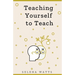 Teaching Yourself to Teach: A Comprehensive guide to the fundamental and Practical Information You Need to Succeed as a Teacher Today.