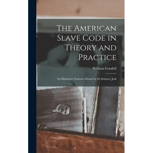 The American Slave Code in Theory and Practice: Its Distinctive Features Shown by Its Statutes, Judi