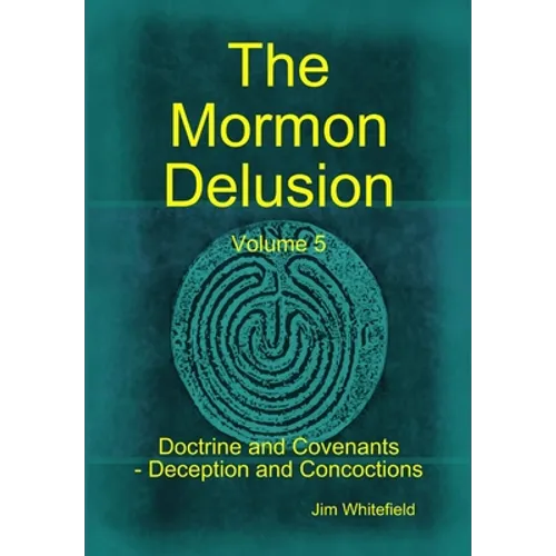 The Mormon Delusion. Volume 5. Doctrine and Covenants - Deception and Concoctions