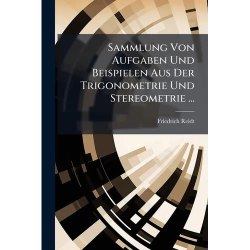 Sammlung Von Aufgaben Und Beispielen Aus Der Trigonometrie Und Stereometrie ...