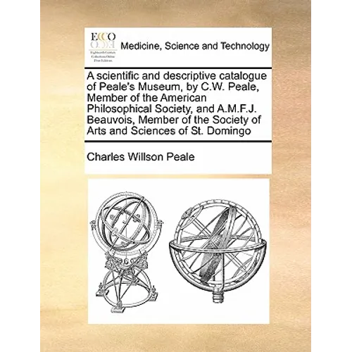 A Scientific and Descriptive Catalogue of Peale's Museum, by C.W. Peale, Member of the American Philosophical Society, and A.M.F.J. Beauvois, Member o