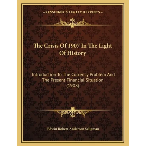 The Crisis Of 1907 In The Light Of History: Introduction To The Currency Problem And The Present Financial Situation (1908)