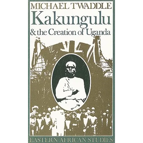 Kakungulu and the Creation of Uganda, 1868-1928: 1868-1928