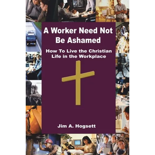 A Worker Need Not Be Ashamed: How to Live the Christian Life in the Workplace