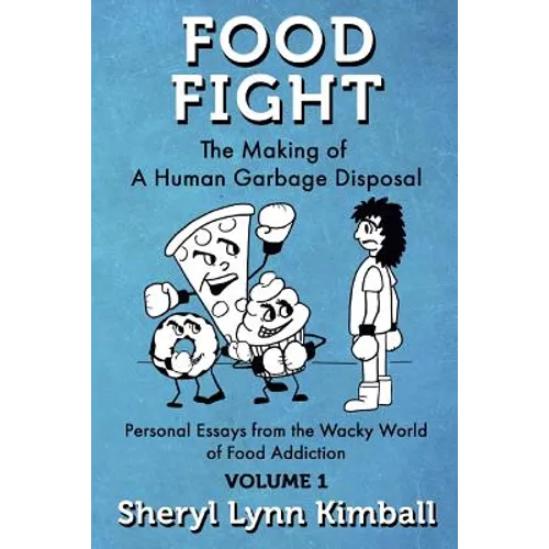 Food Fight: The Making of A Human Garbage Disposal: Personal Essays from the Wacky World of Food Addiction