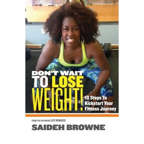 Don't Wait To Lose Weight: 10 Steps to Kick-Start Your Fitness Journey