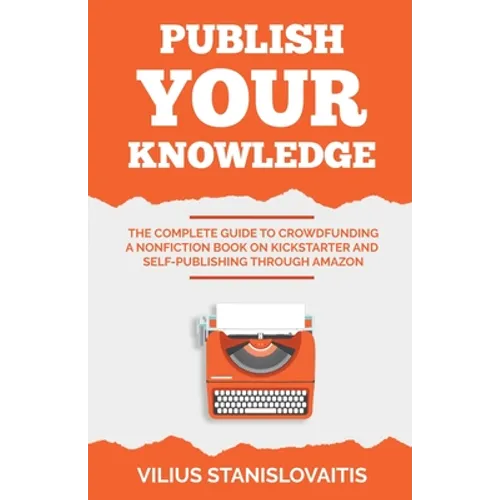 Publish Your Knowledge: The Complete Guide to Crowdfunding a Nonfiction Book on Kickstarter and Self-Publishing through Amazon
