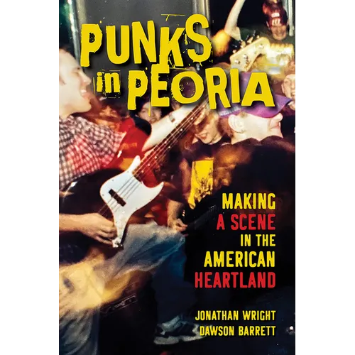 Punks in Peoria: Making a Scene in the American Heartland Volume 1