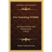 Our Vanishing Wildlife: Its Extermination And Preservation (1913)