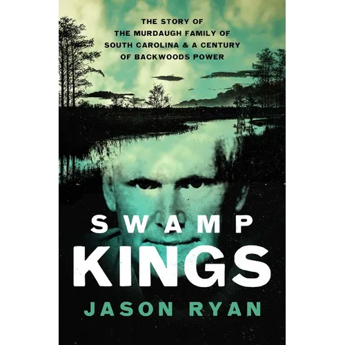 Swamp Kings: The Story of the Murdaugh Family of South Carolina and a Century of Backwoods Power