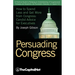Persuading Congress: A Practical Guide to Parlaying an Understanding of Congressional Folkways and Dynamics Into Successful Advocacy on Cap