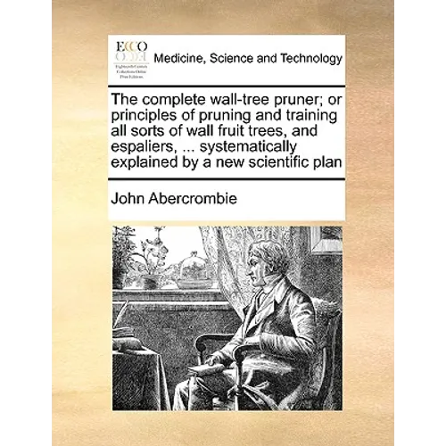 The Complete Wall-Tree Pruner; Or Principles of Pruning and Training All Sorts of Wall Fruit Trees, and Espaliers, ... Systematically Explained by a N