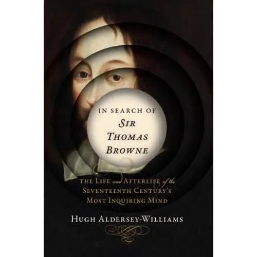 In Search of Sir Thomas Browne: The Life and Afterlife of the Seventeenth Century's Most Inquiring Mind