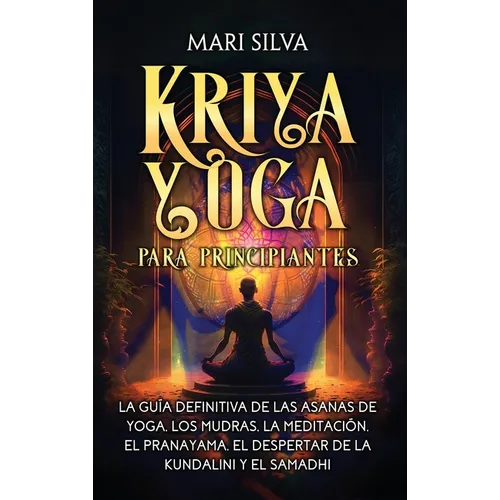 Kriya Yoga para principiantes: La guía definitiva de las asanas de yoga, los mudras, la meditación, el pranayama, el despertar de la kundalini y el sa