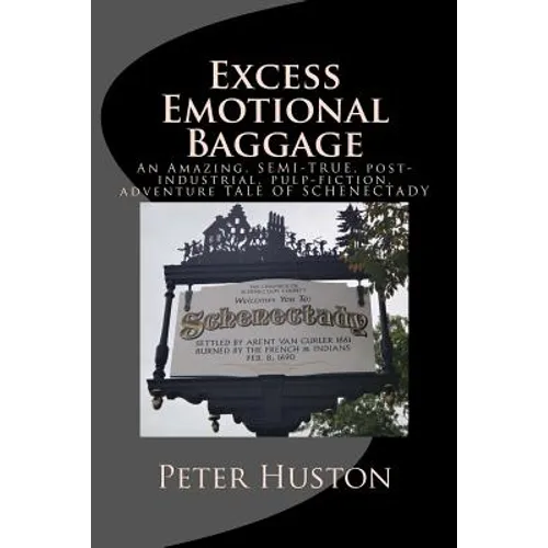 Excess Emotional Baggage: An Amazing, SEMI-TRUE, post-industrial, pulp-fiction, adventure TALE OF SCHENECTADY