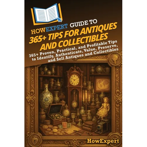 HowExpert Guide to 365+ Tips for Antiques and Collectibles: 365+ Proven, Practical, and Profitable Tips to Identify, Authenticate, Value, Preserve, an