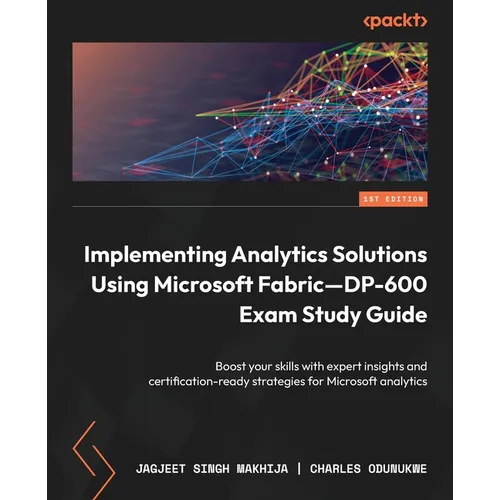 Implementing Analytics Solutions Using Microsoft Fabric-DP-600 Exam Study Guide: Boost your skills with expert insights and certification-ready strate