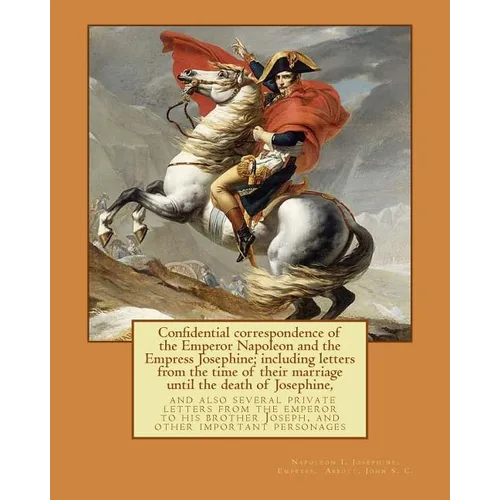 Confidential correspondence of the Emperor Napoleon and the Empress Josephine;: including letters from the time of their marriage until the death of J