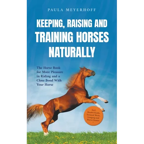 Keeping, Raising and Training Horses Naturally: The Horse Book for More Pleasure in Riding and a Close Bond With Your Horse - Incl. Health Guide, Grou