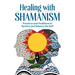 Healing with Shamanism: Practices and Traditions to Restore and Balance the Self