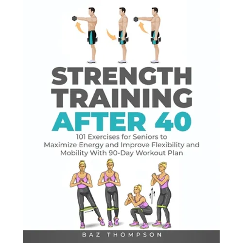 Strength Training After 40: 101 Exercises for Seniors to Maximize Energy and Improve Flexibility and Mobility with 90-Day Workout Plan