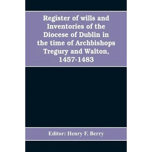 Register of wills and inventories of the Diocese of Dublin in the time of Archbishops Tregury and Walton, 1457-1483: from the original manuscript in t