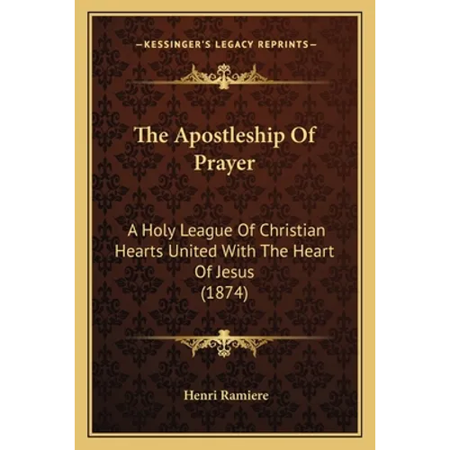 The Apostleship Of Prayer: A Holy League Of Christian Hearts United With The Heart Of Jesus (1874)