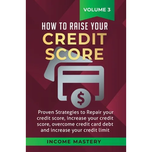 How to Raise your Credit Score: Proven Strategies to Repair Your Credit Score, Increase Your Credit Score, Overcome Credit Card Debt and Increase Your