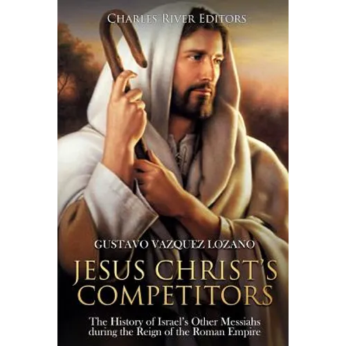 Jesus Christ's Competitors: The History of Israel's Other Messiahs during the Reign of the Roman Empire
