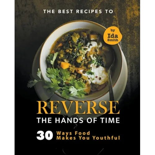 The Best Recipes to Reverse the Hands of Time: 30 Ways Food Makes You Youthful