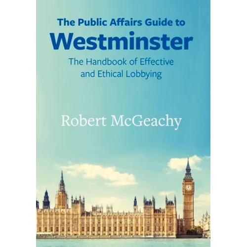 The Public Affairs Guide to Westminster: The Handbook of Effective and Ethical Lobbying