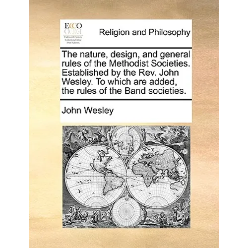 The Nature, Design, and General Rules of the Methodist Societies. Established by the REV. John Wesley. to Which Are Added, the Rules of the Band Socie