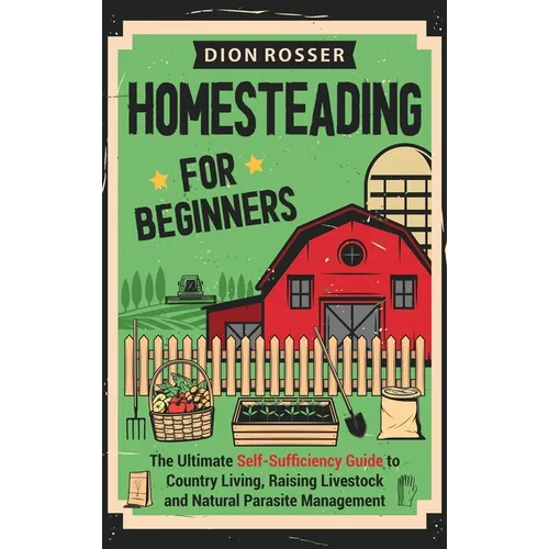 Homesteading for Beginners: The Ultimate Self-Sufficiency Guide to Country Living, Raising Livestock and Natural Parasite Management