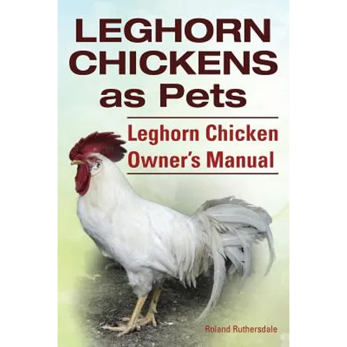 Leghorn Chickens. Leghorn Chickens as Pets. Leghorn Chicken Owner's Manual.