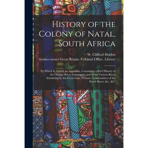 History of the Colony of Natal, South Africa: To Which is Added, an Appendix, Containing a Brief History of the Orange-River Sovereignty and of the Va