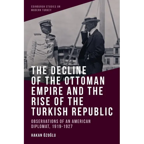 The Decline of the Ottoman Empire and the Rise of the Turkish Republic: Observations of an American Diplomat, 1919-1927