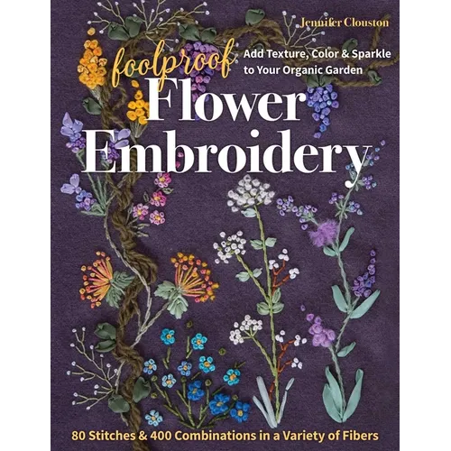 Foolproof Flower Embroidery: 80 Stitches & 400 Combinations in a Variety of Fibers; Add Texture, Color & Sparkle to Your Organic Garden