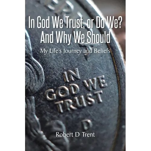 In God We Trust, Or Do We? And Why We Should: My Life's Journey and Beliefs