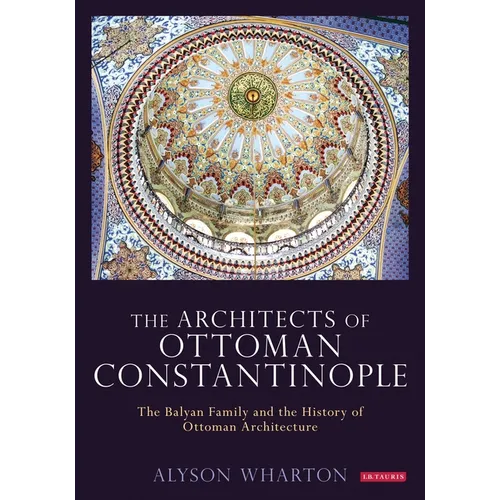 The Architects of Ottoman Constantinople: The Balyan Family and the History of Ottoman Architecture
