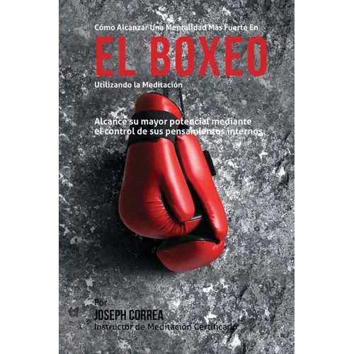 Como Alcanzar una Mentalidad Mas Fuerte en el Boxeo Utilizando la Meditacion: Alcance su mayor potencial mediante el control de sus pensamientos inter