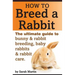 How to Breed a Rabbit: The Ultimate Guide to Bunny and Rabbit Breeding, Baby Rabbits and Rabbit Care