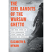 The Girl Bandits of the Warsaw Ghetto: The True Story of Five Courageous Young Women Who Sparked an Uprising