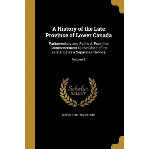 A History of the Late Province of Lower Canada: Parliamentary and Political, From the Commencement to the Close of Its Existence as a Separate Provinc