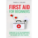 First Aid for Beginners: Learn How to Act in an Emergency Situation, and Provide First Aid to the Injured Until Help Arrives ( First Aid for Beginners