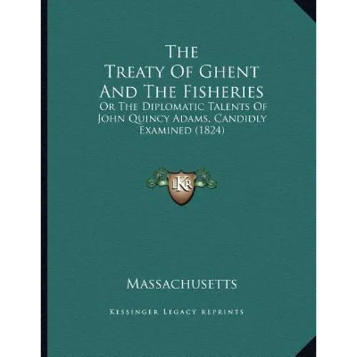 The Treaty Of Ghent And The Fisheries: Or The Diplomatic Talents Of John Quincy Adams, Candidly Examined (1824)