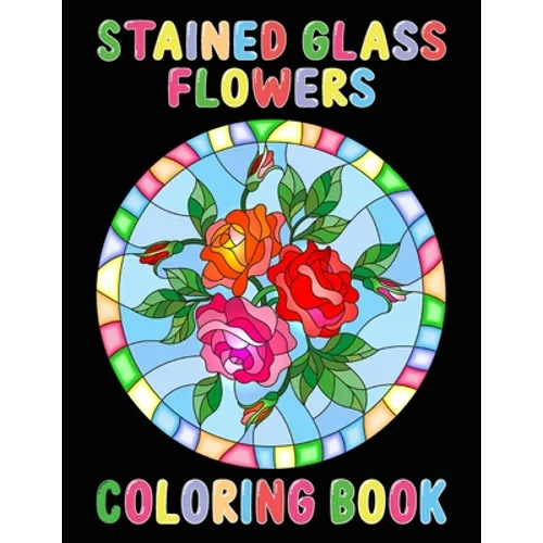 Stained Glass Flowers Coloring Book: An Adult Coloring Book with 50 Inspirational Flower Designs of Roses, Lilies, Tulips, and more, Beautiful Flower