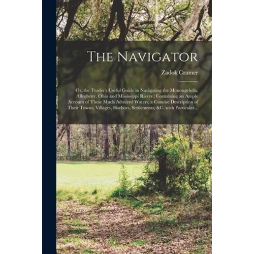 The Navigator: or, the Trader's Useful Guide in Navigating the Monongehela, Allegheny, Ohio and Mississippi Rivers; Containing an Amp